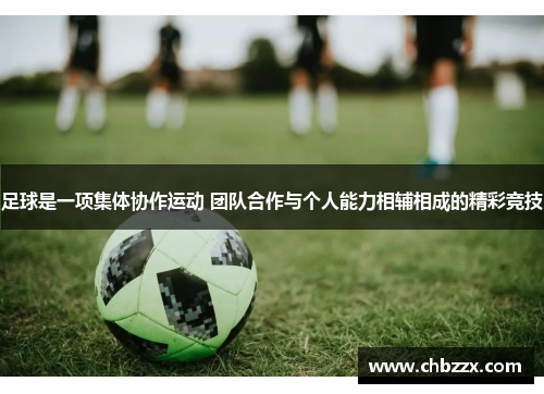 足球是一项集体协作运动 团队合作与个人能力相辅相成的精彩竞技