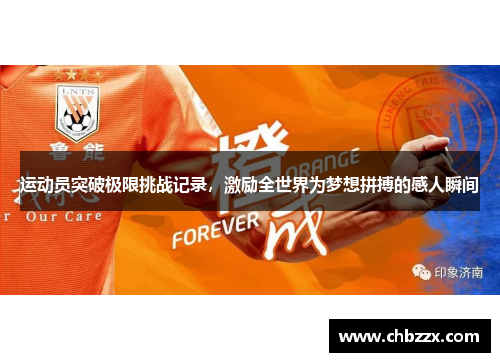 运动员突破极限挑战记录，激励全世界为梦想拼搏的感人瞬间